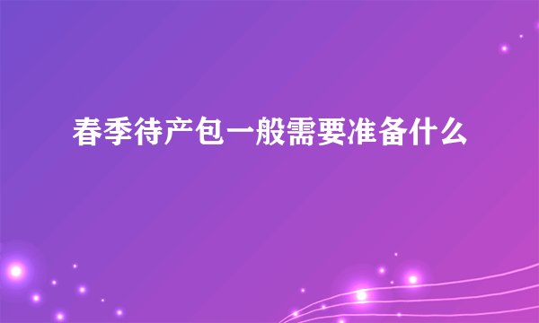 春季待产包一般需要准备什么