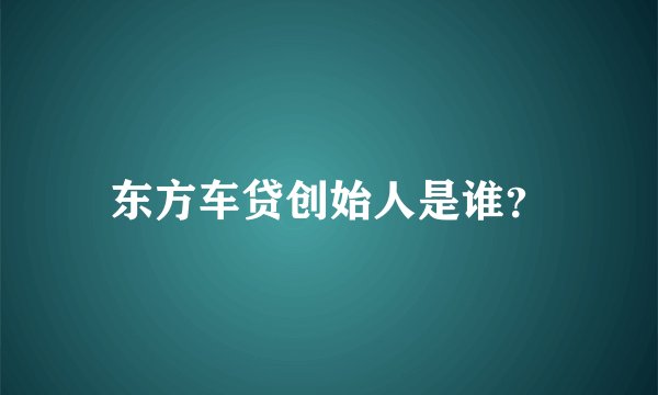 东方车贷创始人是谁？