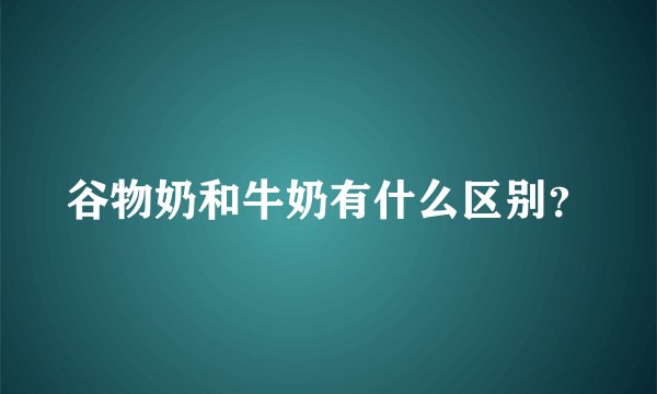 谷物奶和牛奶有什么区别？