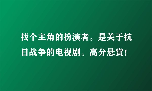找个主角的扮演者。是关于抗日战争的电视剧。高分悬赏！