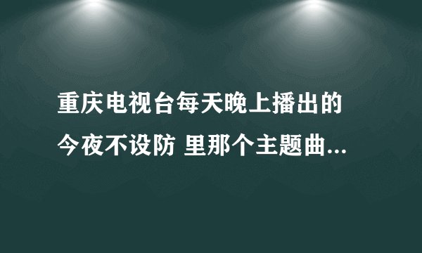重庆电视台每天晚上播出的 今夜不设防 里那个主题曲叫什么？