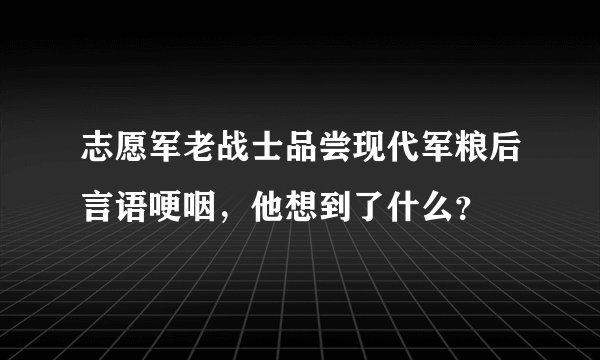 志愿军老战士品尝现代军粮后言语哽咽，他想到了什么？