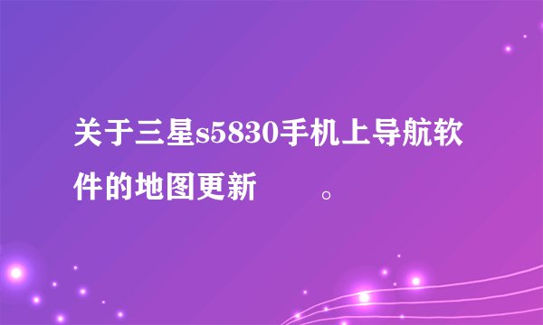 关于三星s5830手机上导航软件的地图更新問題。