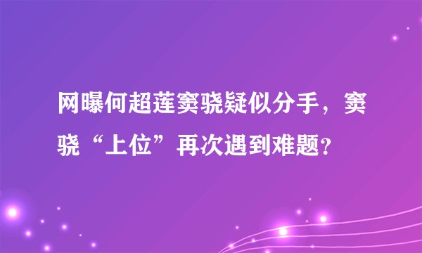 网曝何超莲窦骁疑似分手，窦骁“上位”再次遇到难题？
