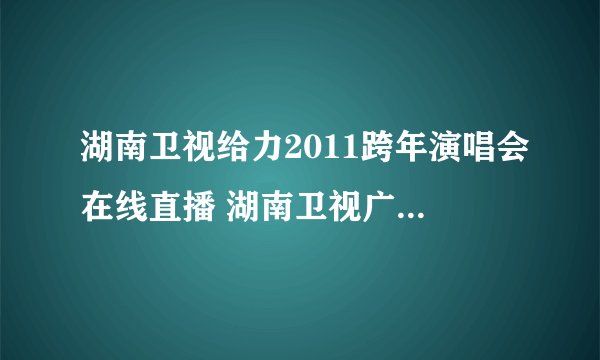 湖南卫视给力2011跨年演唱会在线直播 湖南卫视广州跨年演唱会现场直播视频 湖南卫视给力2011跨年演唱会直