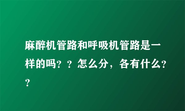 麻醉机管路和呼吸机管路是一样的吗？？怎么分，各有什么？？