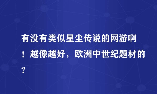 有没有类似星尘传说的网游啊！越像越好，欧洲中世纪题材的？