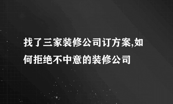 找了三家装修公司订方案,如何拒绝不中意的装修公司