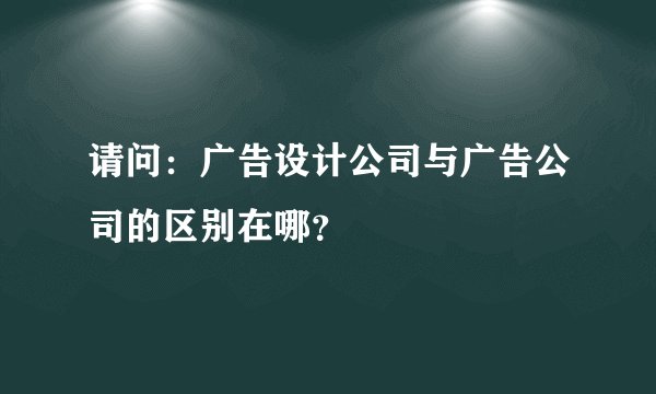 请问：广告设计公司与广告公司的区别在哪？