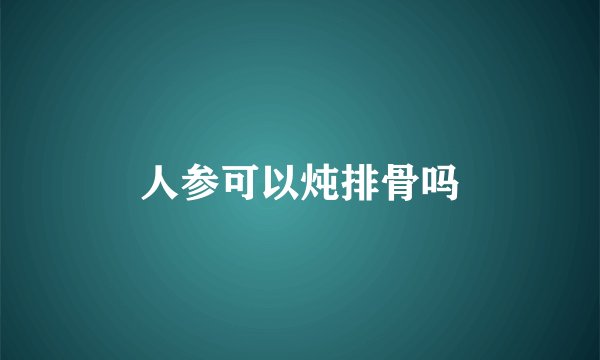 人参可以炖排骨吗