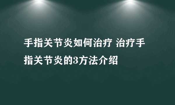 手指关节炎如何治疗 治疗手指关节炎的3方法介绍