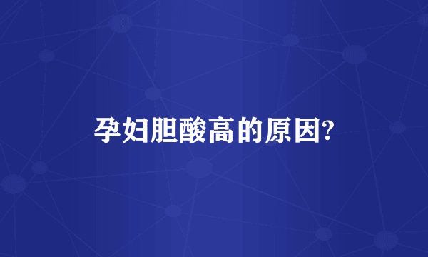 孕妇胆酸高的原因?