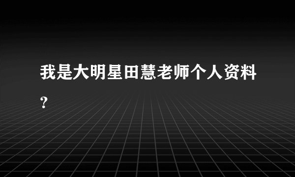 我是大明星田慧老师个人资料？