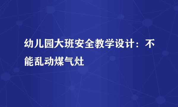 幼儿园大班安全教学设计：不能乱动煤气灶