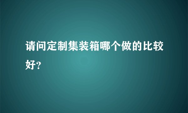 请问定制集装箱哪个做的比较好？