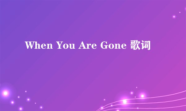 When You Are Gone 歌词