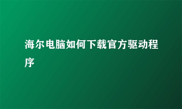 海尔电脑如何下载官方驱动程序