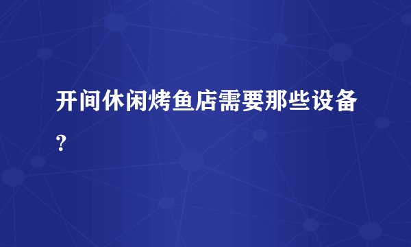 开间休闲烤鱼店需要那些设备？