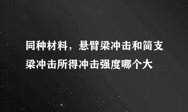 同种材料，悬臂梁冲击和简支梁冲击所得冲击强度哪个大
