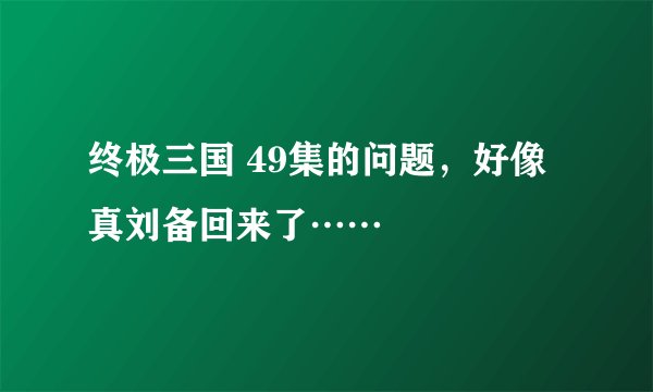 终极三国 49集的问题，好像真刘备回来了……