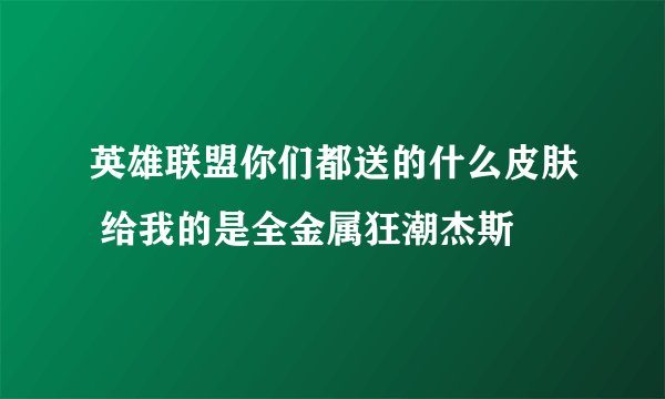 英雄联盟你们都送的什么皮肤 给我的是全金属狂潮杰斯
