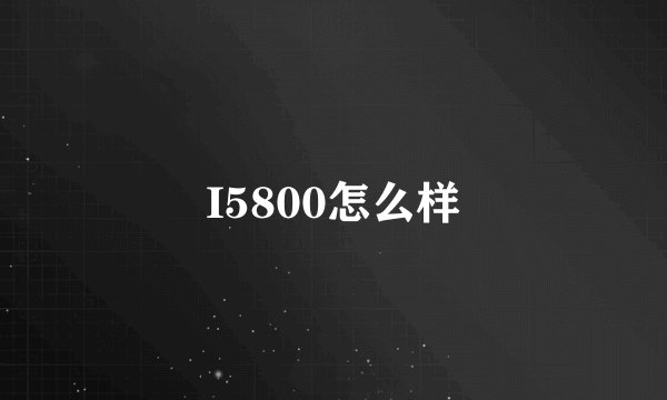 I5800怎么样
