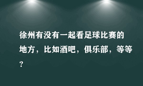 徐州有没有一起看足球比赛的地方，比如酒吧，俱乐部，等等？