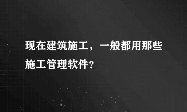现在建筑施工，一般都用那些施工管理软件？