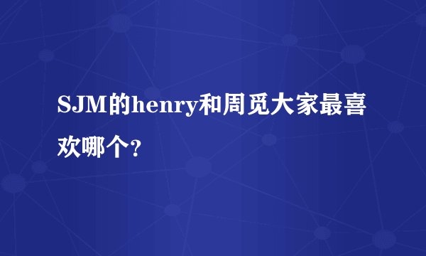 SJM的henry和周觅大家最喜欢哪个？