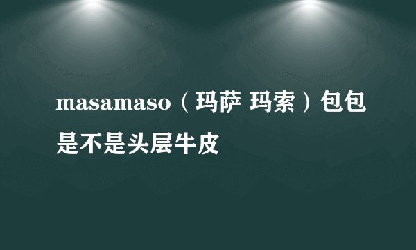 masamaso（玛萨 玛索）包包是不是头层牛皮