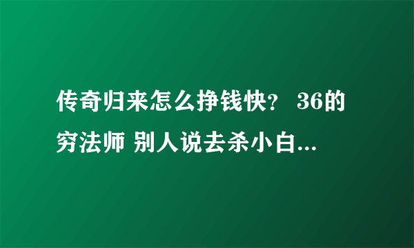 传奇归来怎么挣钱快？ 36的穷法师 别人说去杀小白 我去了3次都死在了路上 挖矿太折磨人了