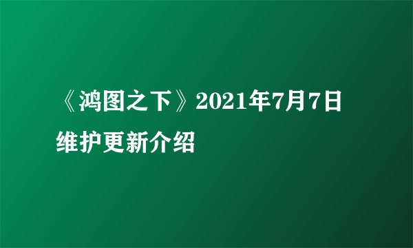《鸿图之下》2021年7月7日维护更新介绍