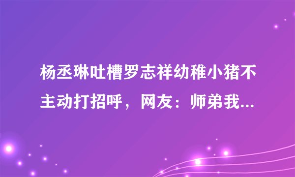 杨丞琳吐槽罗志祥幼稚小猪不主动打招呼，网友：师弟我愿意主动哦