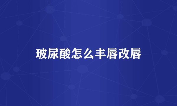 玻尿酸怎么丰唇改唇