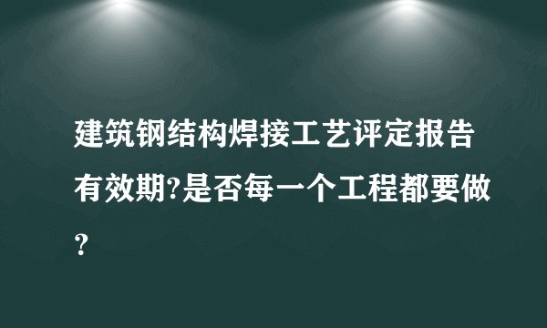 建筑钢结构焊接工艺评定报告有效期?是否每一个工程都要做？