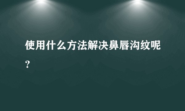使用什么方法解决鼻唇沟纹呢？