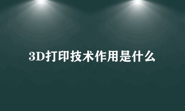 3D打印技术作用是什么