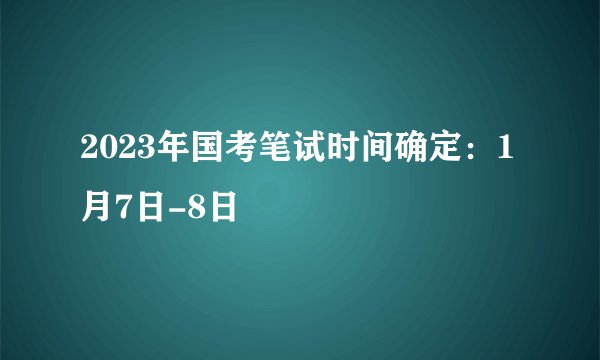 2023年国考笔试时间确定：1月7日-8日