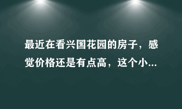 最近在看兴国花园的房子，感觉价格还是有点高，这个小区之前价格如何？大概多少钱？