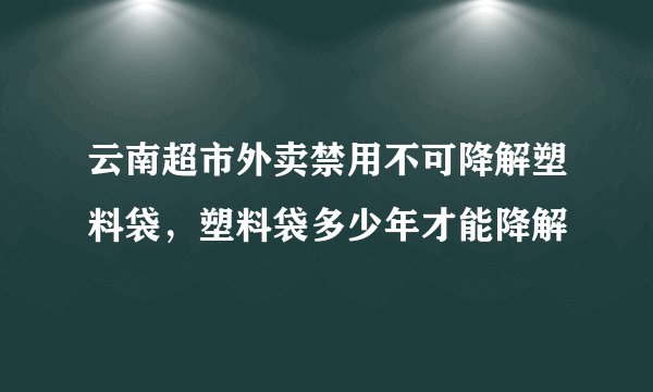云南超市外卖禁用不可降解塑料袋，塑料袋多少年才能降解