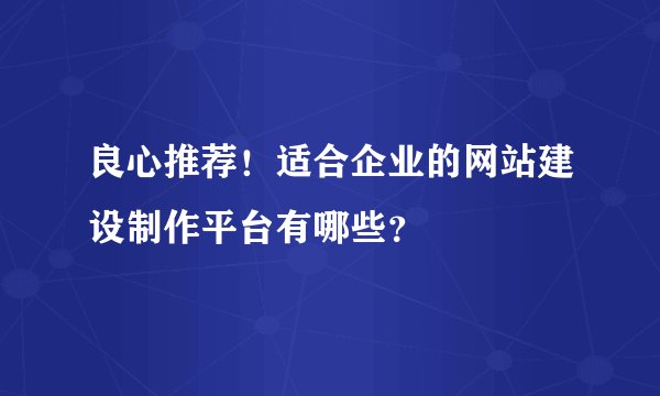 良心推荐！适合企业的网站建设制作平台有哪些？