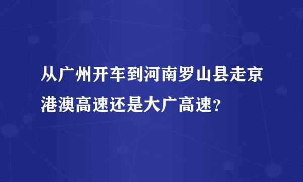从广州开车到河南罗山县走京港澳高速还是大广高速？