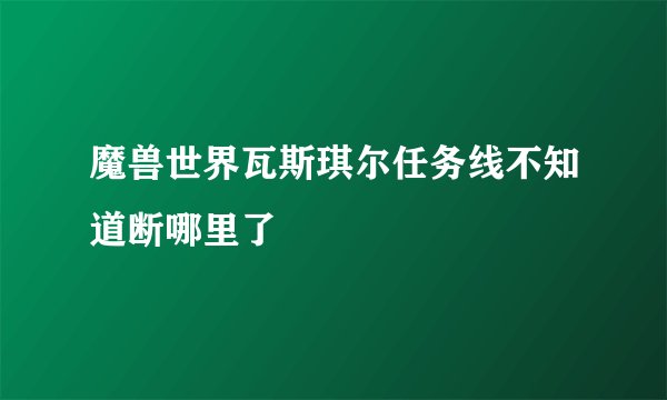 魔兽世界瓦斯琪尔任务线不知道断哪里了