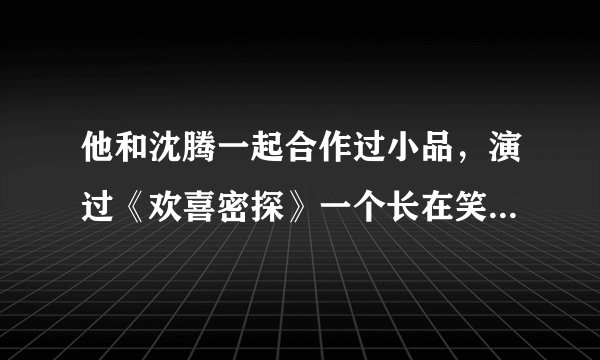 他和沈腾一起合作过小品，演过《欢喜密探》一个长在笑点上的男人