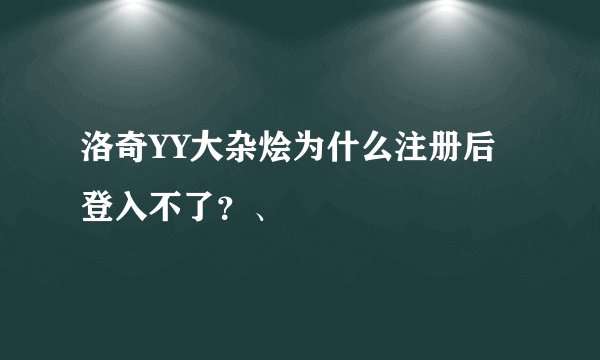 洛奇YY大杂烩为什么注册后登入不了？、