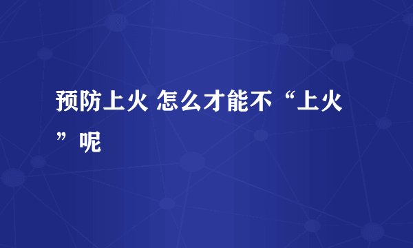 预防上火 怎么才能不“上火”呢 