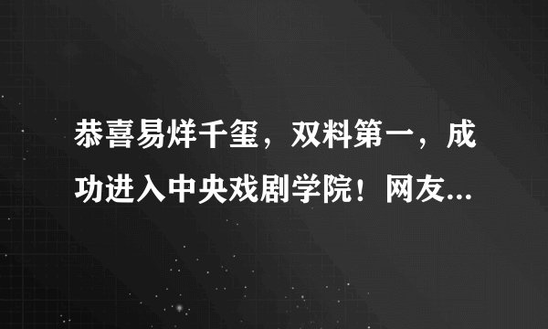 恭喜易烊千玺，双料第一，成功进入中央戏剧学院！网友：太赞了！