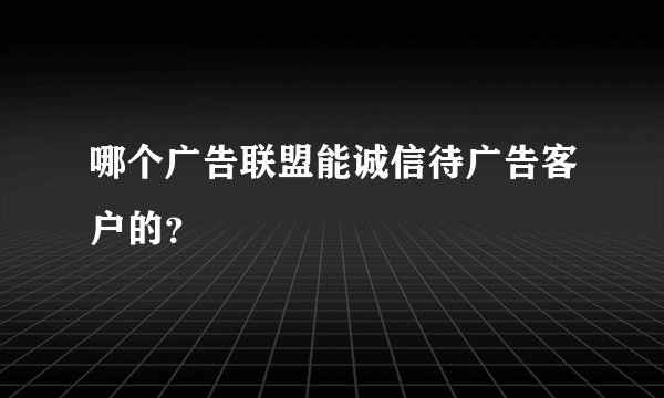 哪个广告联盟能诚信待广告客户的？
