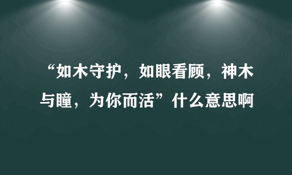 “如木守护，如眼看顾，神木与瞳，为你而活”什么意思啊