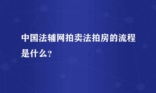 中国法辅网拍卖法拍房的流程是什么？